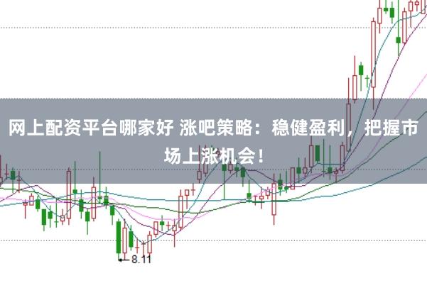 网上配资平台哪家好 涨吧策略：稳健盈利，把握市场上涨机会！