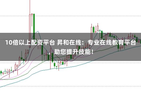 10倍以上配资平台 昇和在线：专业在线教育平台，助您提升技能！