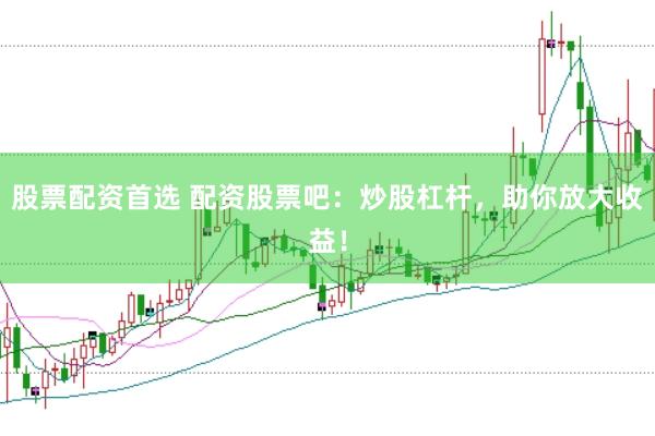 股票配资首选 配资股票吧：炒股杠杆，助你放大收益！