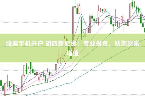 股票手机开户 胡四新配资：专业投资，助您财富增值