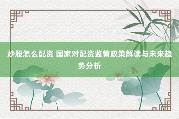 炒股怎么配资 国家对配资监管政策解读与未来趋势分析