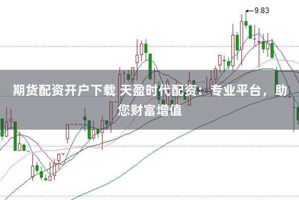 期货配资开户下载 天盈时代配资：专业平台，助您财富增值