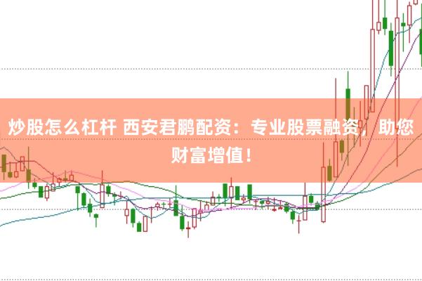 炒股怎么杠杆 西安君鹏配资：专业股票融资，助您财富增值！