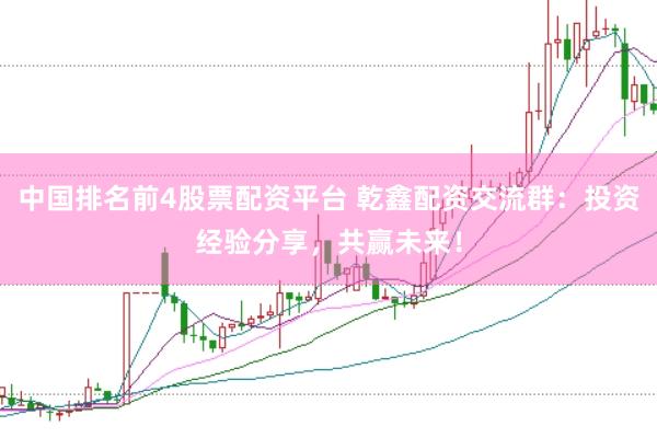 中国排名前4股票配资平台 乾鑫配资交流群：投资经验分享，共赢未来！