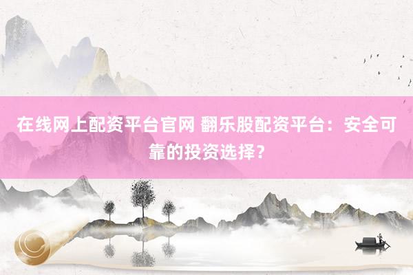 在线网上配资平台官网 翻乐股配资平台：安全可靠的投资选择？