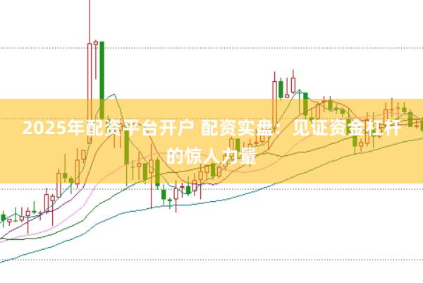 2025年配资平台开户 配资实盘：见证资金杠杆的惊人力量