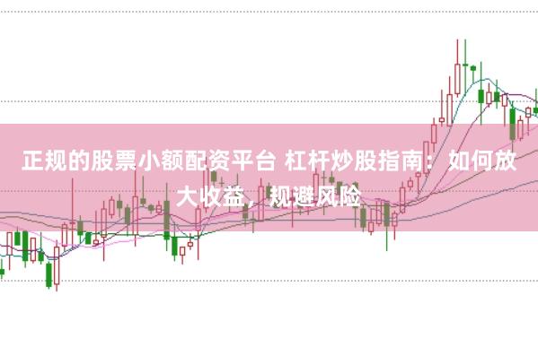 正规的股票小额配资平台 杠杆炒股指南：如何放大收益，规避风险