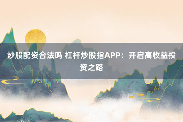 炒股配资合法吗 杠杆炒股指APP：开启高收益投资之路