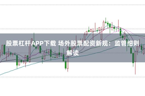 股票杠杆APP下载 场外股票配资新规：监管细则解读