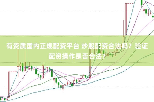 有资质国内正规配资平台 炒股配资合法吗？验证配资操作是否合法？