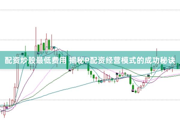 配资炒股最低费用 揭秘P配资经营模式的成功秘诀