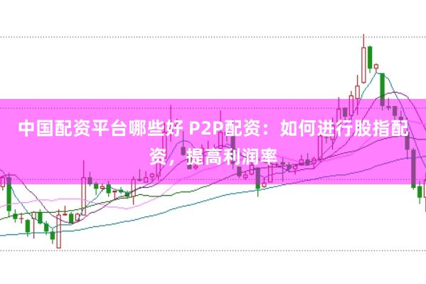 中国配资平台哪些好 P2P配资：如何进行股指配资，提高利润率