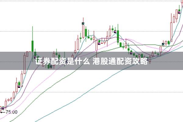 证券配资是什么 港股通配资攻略