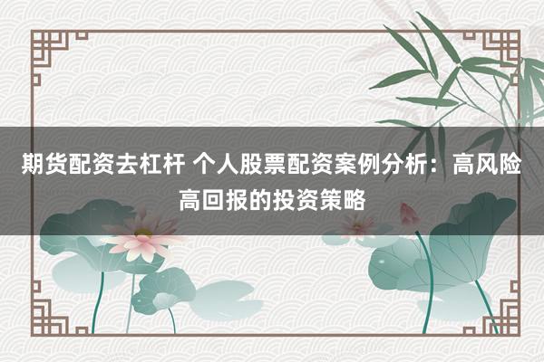 期货配资去杠杆 个人股票配资案例分析：高风险高回报的投资策略
