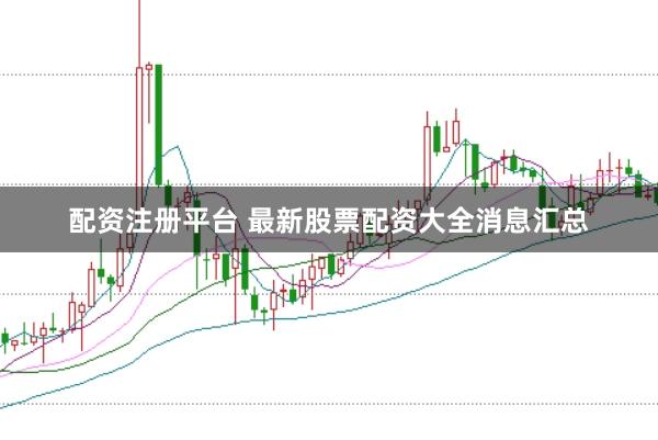 配资注册平台 最新股票配资大全消息汇总