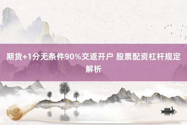 期货+1分无条件90%交返开户 股票配资杠杆规定解析