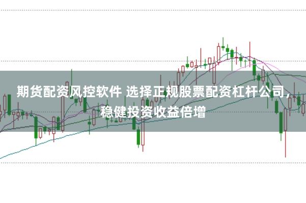 期货配资风控软件 选择正规股票配资杠杆公司，稳健投资收益倍增