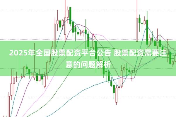 2025年全国股票配资平台公告 股票配资需要注意的问题解析