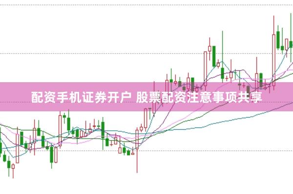 配资手机证券开户 股票配资注意事项共享