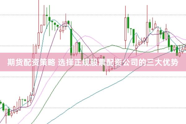 期货配资策略 选择正规股票配资公司的三大优势