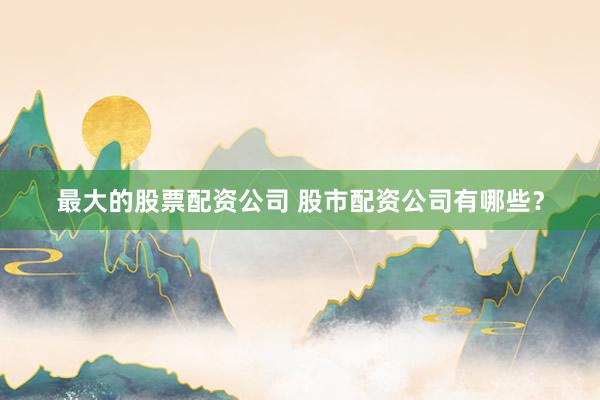 最大的股票配资公司 股市配资公司有哪些？