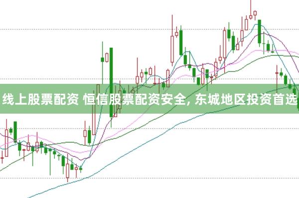 线上股票配资 恒信股票配资安全， 东城地区投资首选