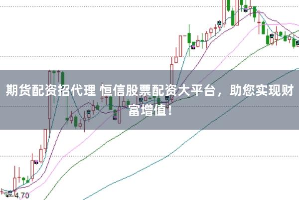 期货配资招代理 恒信股票配资大平台，助您实现财富增值！