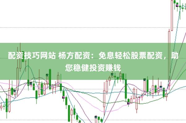 配资技巧网站 杨方配资：免息轻松股票配资，助您稳健投资赚钱