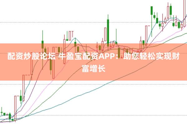 配资炒股论坛 牛盈宝配资APP：助您轻松实现财富增长
