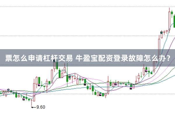票怎么申请杠杆交易 牛盈宝配资登录故障怎么办？