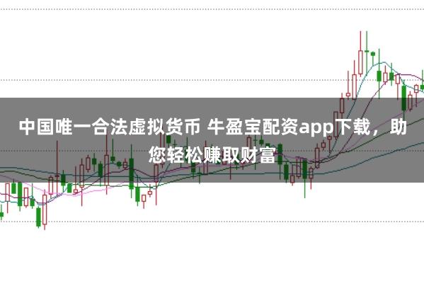 中国唯一合法虚拟货币 牛盈宝配资app下载，助您轻松赚取财富