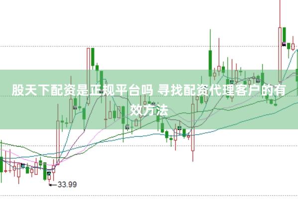 股天下配资是正规平台吗 寻找配资代理客户的有效方法