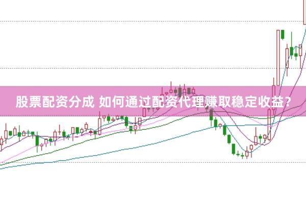 股票配资分成 如何通过配资代理赚取稳定收益？