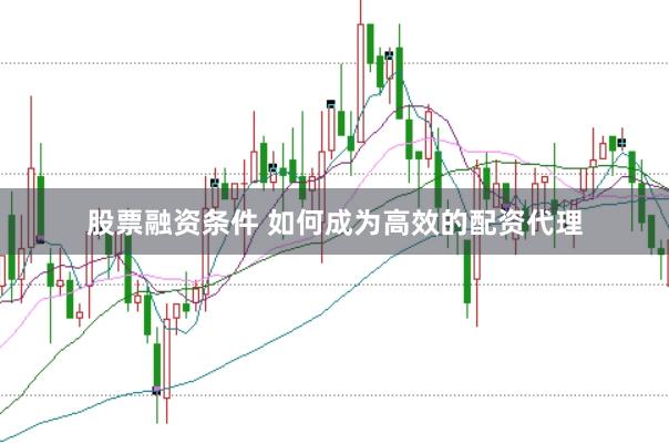 股票融资条件 如何成为高效的配资代理