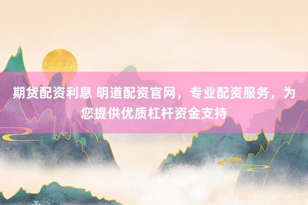 期货配资利息 明道配资官网,专业配资服务,为您提供优质杠杆资金支持