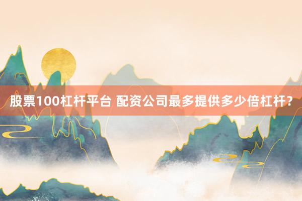 股票100杠杆平台 配资公司最多提供多少倍杠杆？