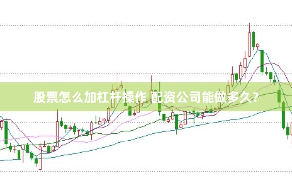 股票怎么加杠杆操作 配资公司能做多久?