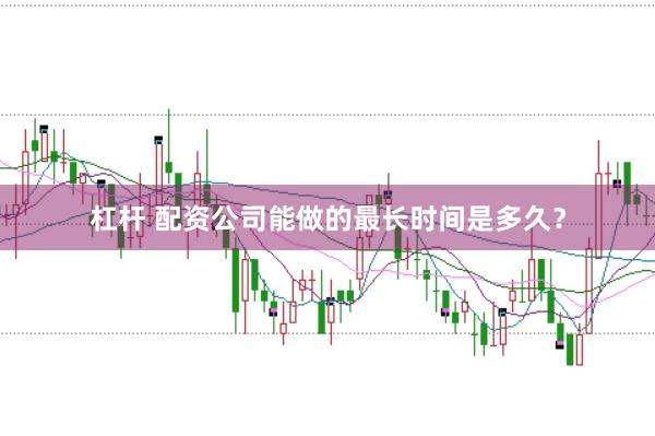 杠杆 配资公司能做的最长时间是多久？