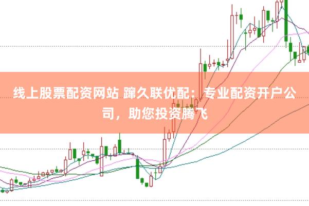 线上股票配资网站 蹿久联优配：专业配资开户公司，助您投资腾飞