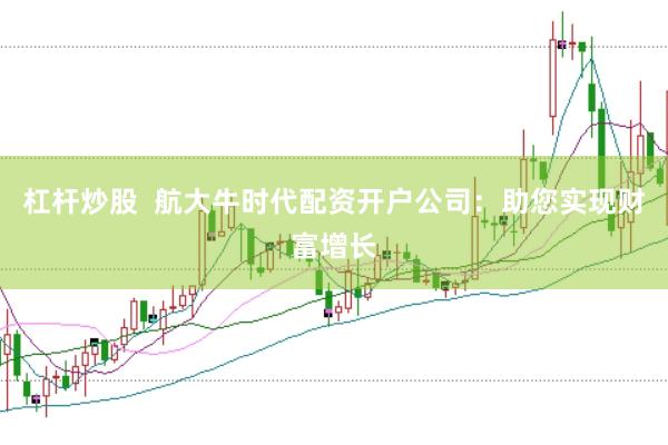 杠杆炒股  航大牛时代配资开户公司：助您实现财富增长