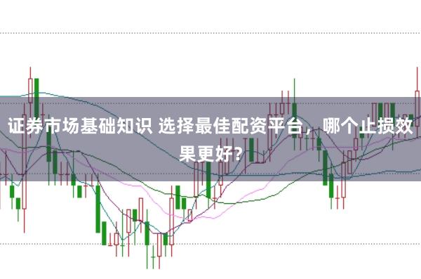 证券市场基础知识 选择最佳配资平台，哪个止损效果更好？