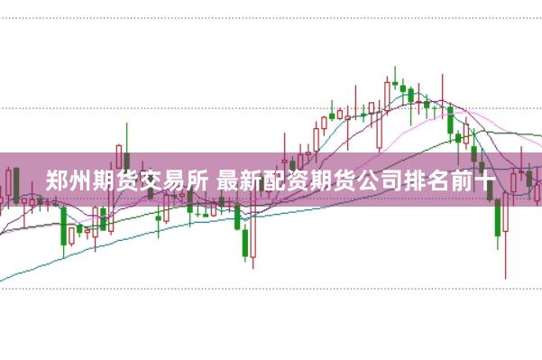 郑州期货交易所 最新配资期货公司排名前十