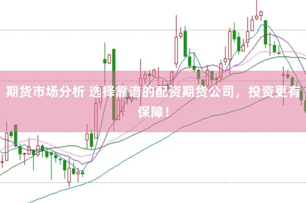 期货市场分析 选择靠谱的配资期货公司，投资更有保障！