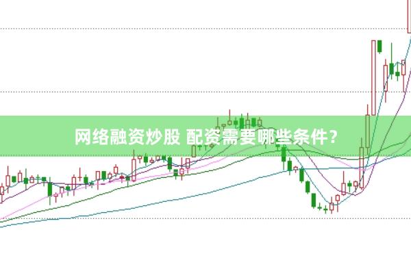 网络融资炒股 配资需要哪些条件？