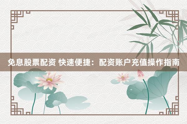 免息股票配资 快速便捷：配资账户充值操作指南