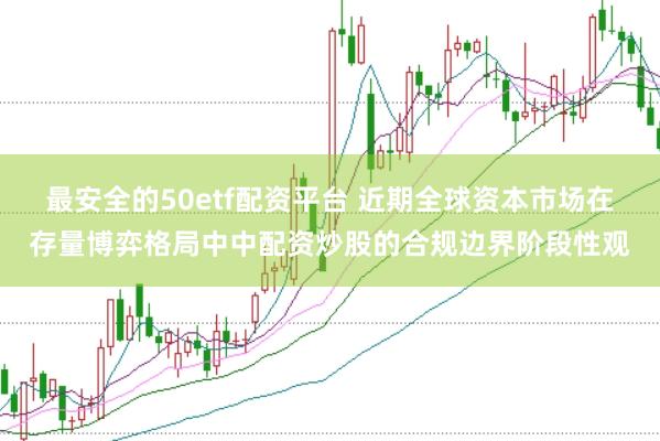 最安全的50etf配资平台 近期全球资本市场在存量博弈格局中中配资炒股的合规边界阶段性观