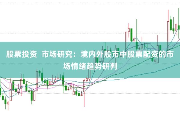 股票投资  市场研究：境内外股市中股票配资的市场情绪趋势研判