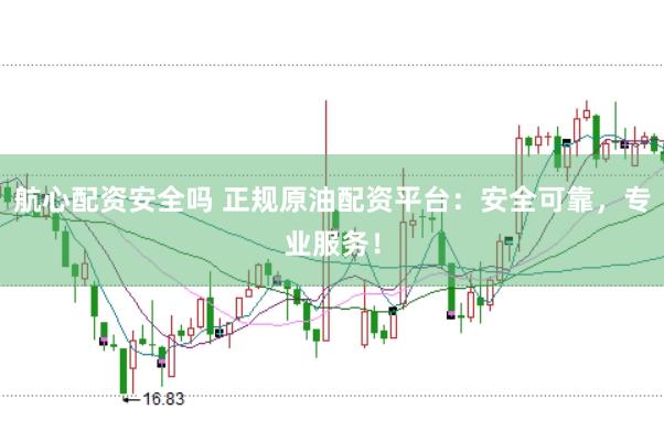 航心配资安全吗 正规原油配资平台：安全可靠，专业服务！