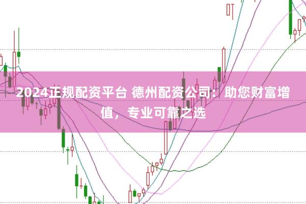 2024正规配资平台 德州配资公司：助您财富增值，专业可靠之选
