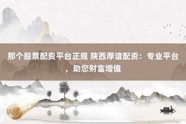 那个股票配资平台正规 陕西厚谊配资：专业平台，助您财富增值